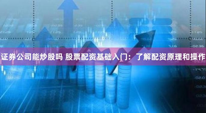 证券公司能炒股吗 股票配资基础入门：了解配资原理和操作