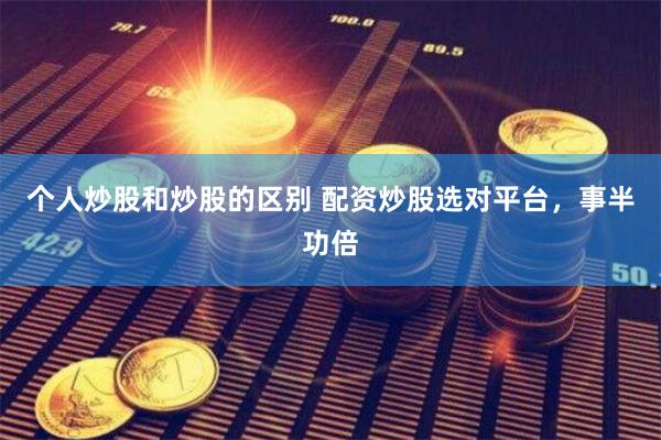 个人炒股和炒股的区别 配资炒股选对平台，事半功倍