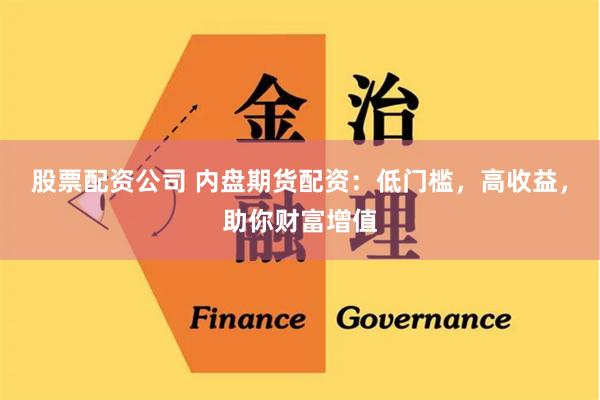股票配资公司 内盘期货配资：低门槛，高收益，助你财富增值