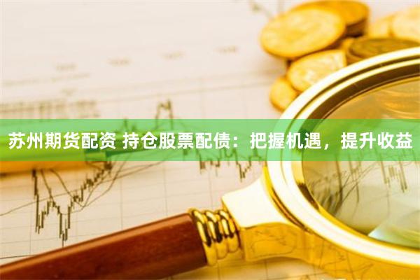 苏州期货配资 持仓股票配债：把握机遇，提升收益