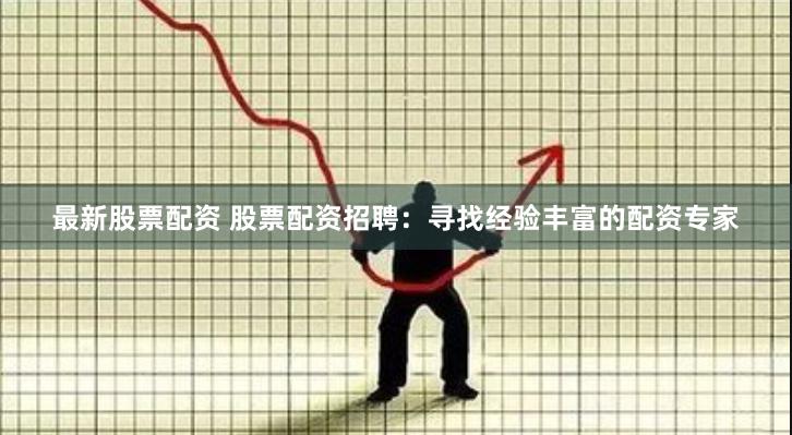 最新股票配资 股票配资招聘：寻找经验丰富的配资专家