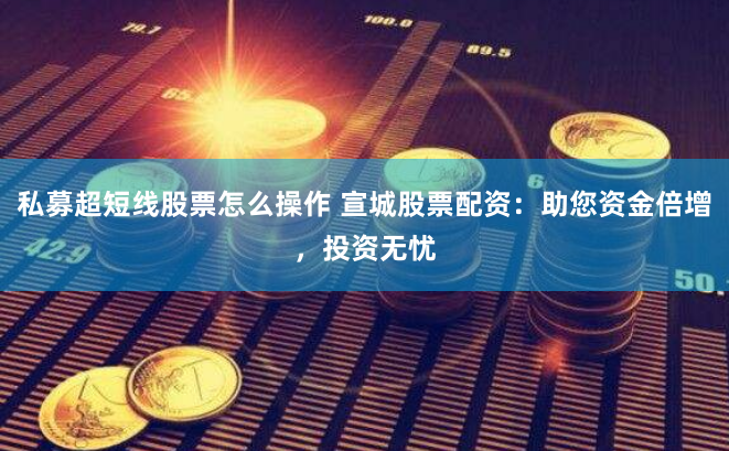 私募超短线股票怎么操作 宣城股票配资：助您资金倍增，投资无忧