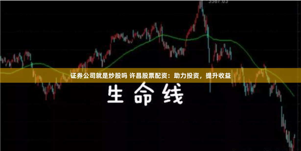 证券公司就是炒股吗 许昌股票配资：助力投资，提升收益