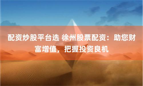 配资炒股平台选 徐州股票配资：助您财富增值，把握投资良机