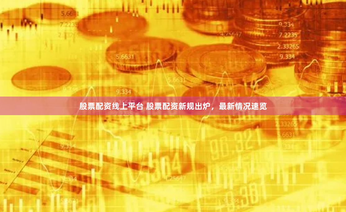 股票配资线上平台 股票配资新规出炉，最新情况速览