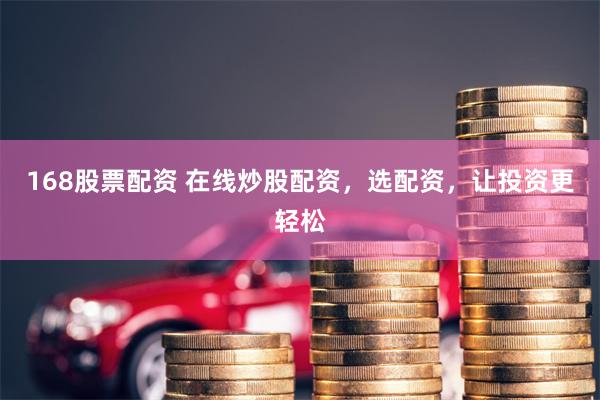 168股票配资 在线炒股配资，选配资，让投资更轻松