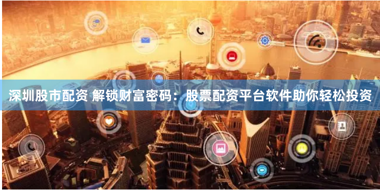 深圳股市配资 解锁财富密码：股票配资平台软件助你轻松投资