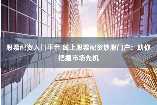 股票配资入门平台 线上股票配资炒股门户：助你把握市场先机