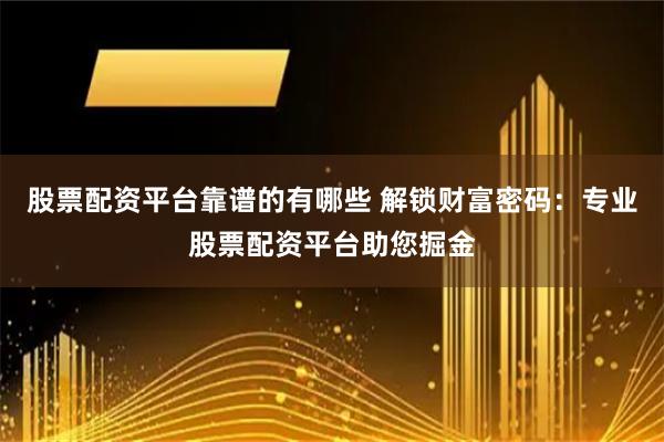 股票配资平台靠谱的有哪些 解锁财富密码:专业股票配资平台助您掘金