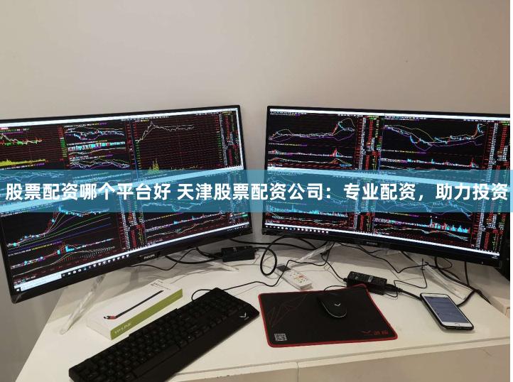 股票配资哪个平台好 天津股票配资公司：专业配资，助力投资