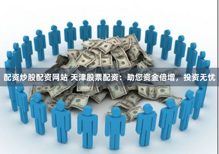 配资炒股配资网站 天津股票配资：助您资金倍增，投资无忧