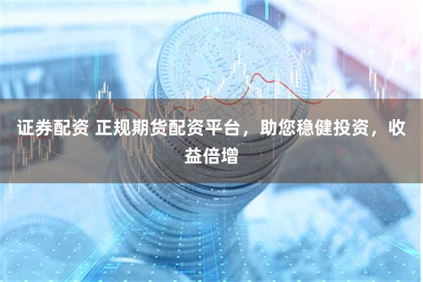 证券配资 正规期货配资平台，助您稳健投资，收益倍增