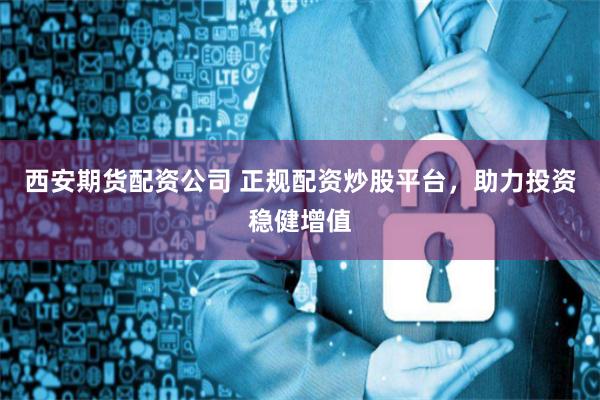 西安期货配资公司 正规配资炒股平台，助力投资稳健增值