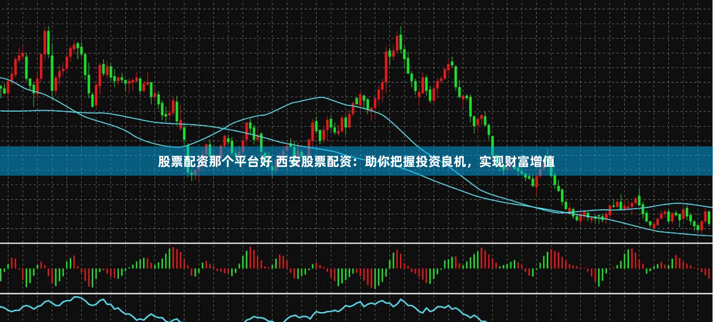 股票配资那个平台好 西安股票配资：助你把握投资良机，实现财富增值