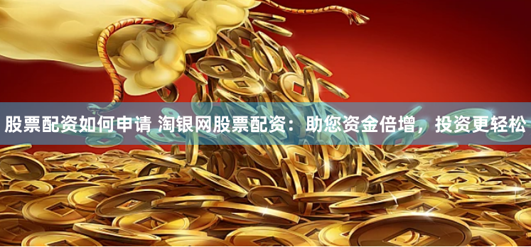 股票配资如何申请 淘银网股票配资：助您资金倍增，投资更轻松