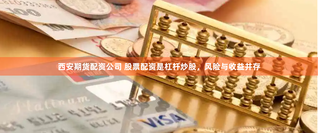 西安期货配资公司 股票配资是杠杆炒股，风险与收益并存