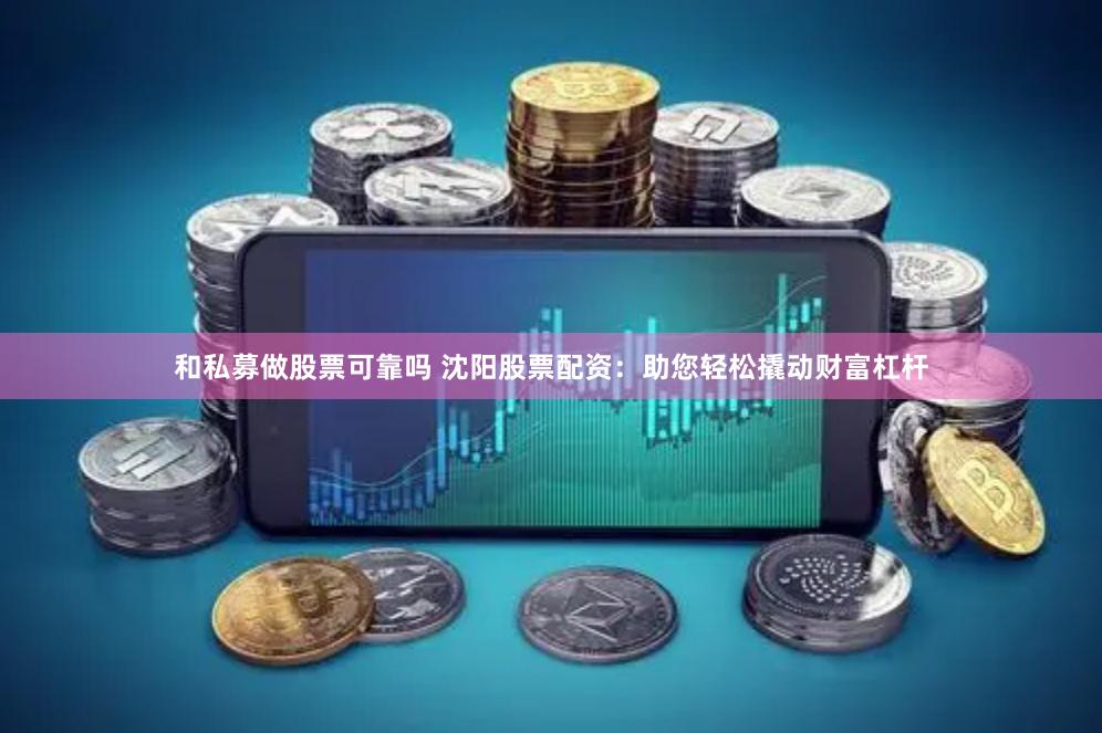 和私募做股票可靠吗 沈阳股票配资：助您轻松撬动财富杠杆