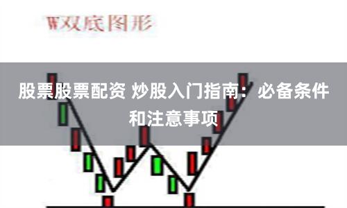 股票股票配资 炒股入门指南：必备条件和注意事项