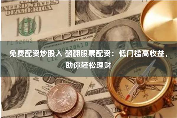 免费配资炒股入 翻翻股票配资：低门槛高收益，助你轻松理财