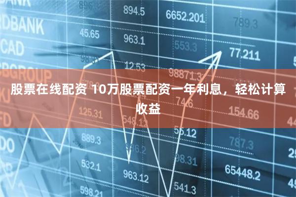 股票在线配资 10万股票配资一年利息，轻松计算收益
