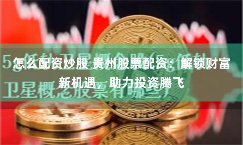 怎么配资炒股 贵州股票配资：解锁财富新机遇，助力投资腾飞
