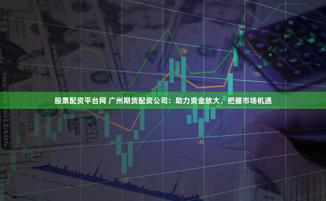 股票配资平台网 广州期货配资公司：助力资金放大，把握市场机遇