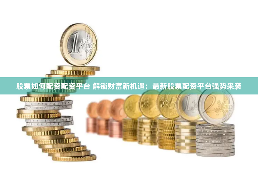 股票如何配资配资平台 解锁财富新机遇：最新股票配资平台强势来袭