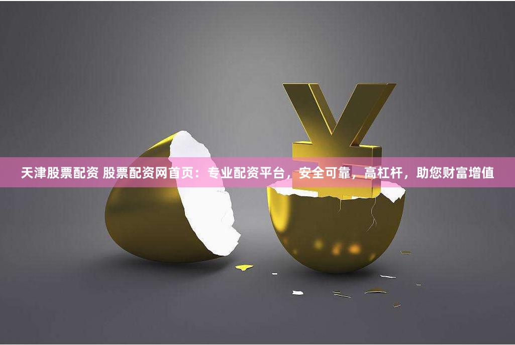 天津股票配资 股票配资网首页：专业配资平台，安全可靠，高杠杆，助您财富增值
