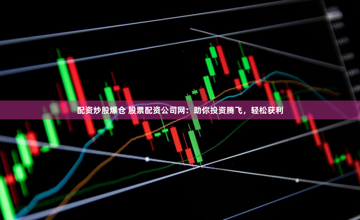 配资炒股爆仓 股票配资公司网：助你投资腾飞，轻松获利