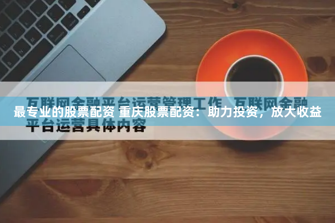 最专业的股票配资 重庆股票配资：助力投资，放大收益