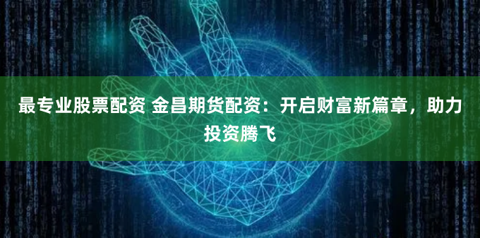 最专业股票配资 金昌期货配资：开启财富新篇章，助力投资腾飞
