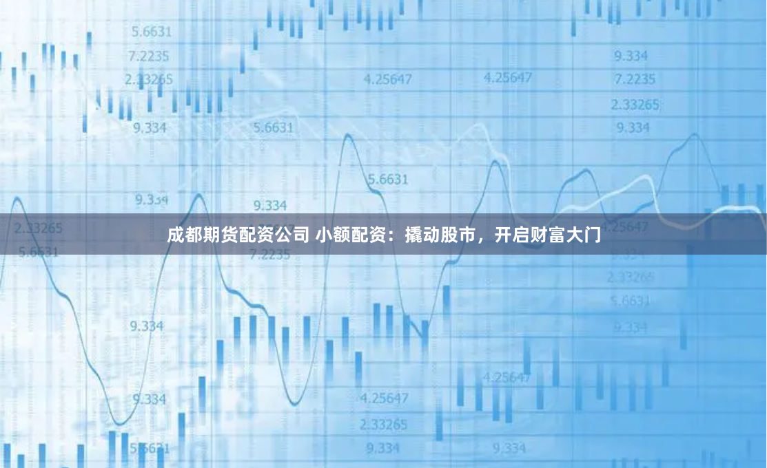成都期货配资公司 小额配资：撬动股市，开启财富大门