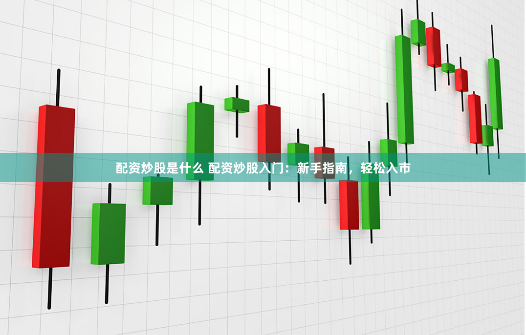 配资炒股是什么 配资炒股入门：新手指南，轻松入市
