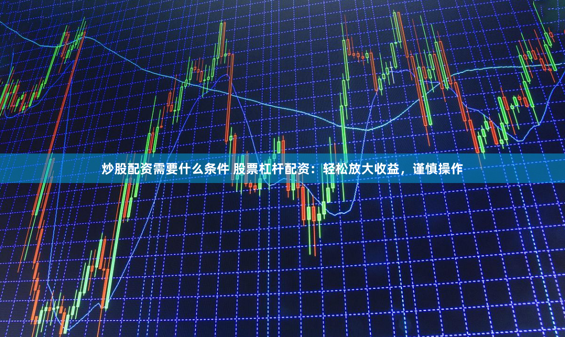 炒股配资需要什么条件 股票杠杆配资：轻松放大收益，谨慎操作