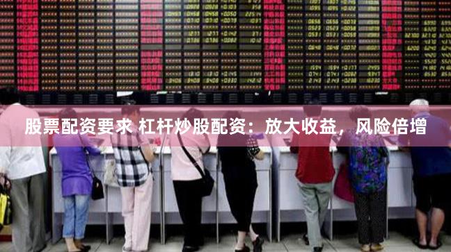 股票配资要求 杠杆炒股配资：放大收益，风险倍增