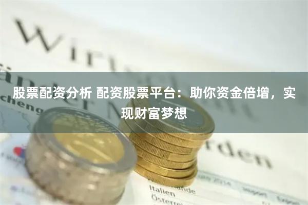 股票配资分析 配资股票平台：助你资金倍增，实现财富梦想
