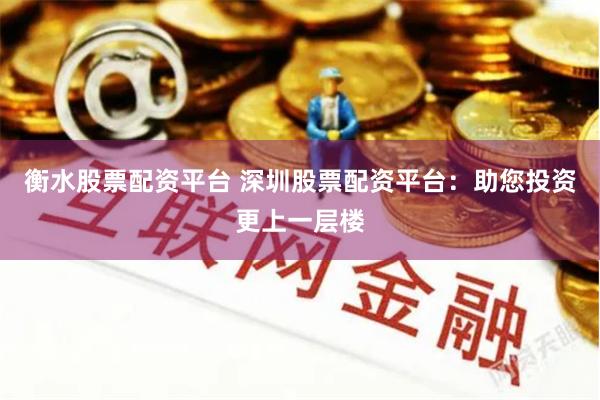 衡水股票配资平台 深圳股票配资平台：助您投资更上一层楼