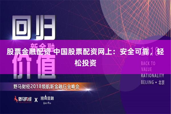 股票金融配资 中国股票配资网上：安全可靠，轻松投资