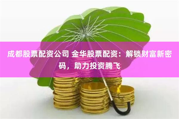 成都股票配资公司 金华股票配资：解锁财富新密码，助力投资腾飞