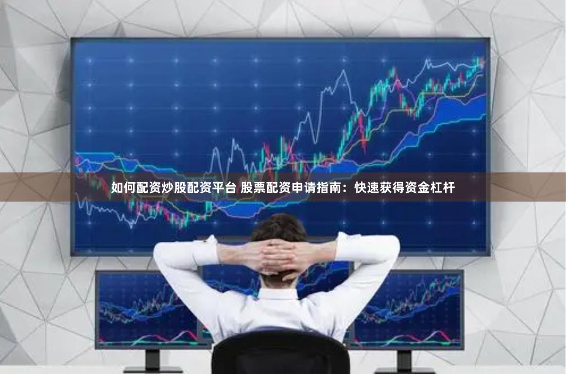 如何配资炒股配资平台 股票配资申请指南：快速获得资金杠杆