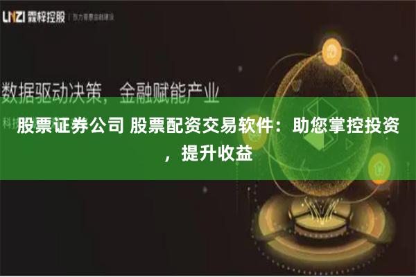 股票证券公司 股票配资交易软件：助您掌控投资，提升收益