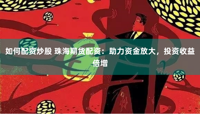 如何配资炒股 珠海期货配资：助力资金放大，投资收益倍增