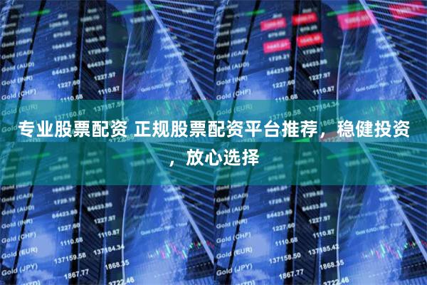 专业股票配资 正规股票配资平台推荐，稳健投资，放心选择