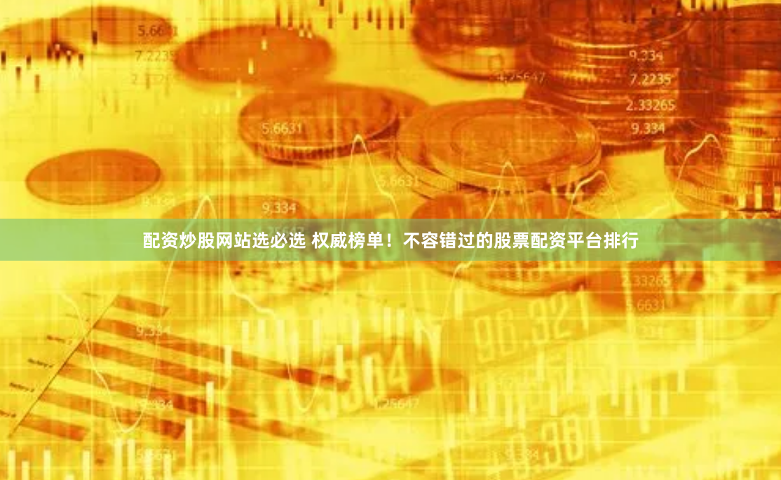 配资炒股网站选必选 权威榜单！不容错过的股票配资平台排行