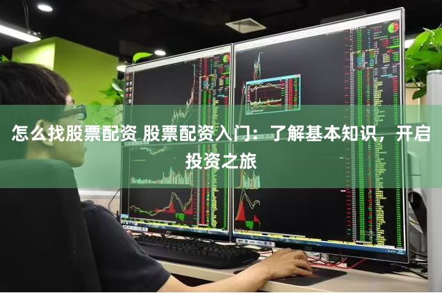 怎么找股票配资 股票配资入门：了解基本知识，开启投资之旅