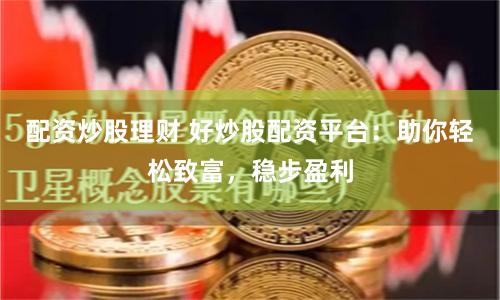 配资炒股理财 好炒股配资平台：助你轻松致富，稳步盈利