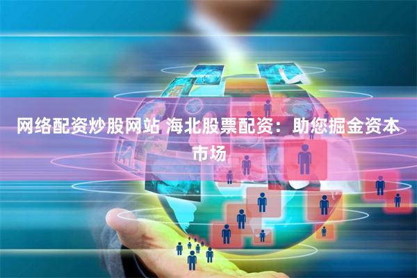 网络配资炒股网站 海北股票配资：助您掘金资本市场
