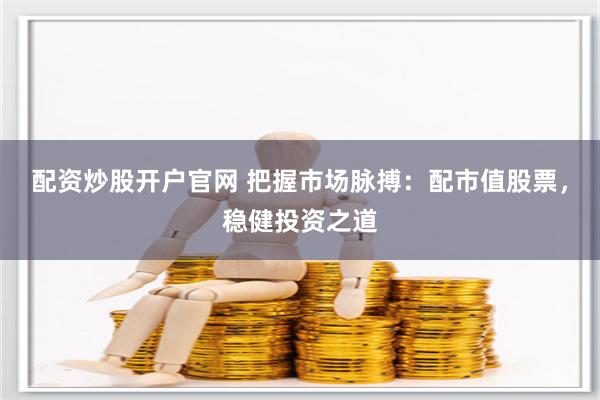配资炒股开户官网 把握市场脉搏：配市值股票，稳健投资之道