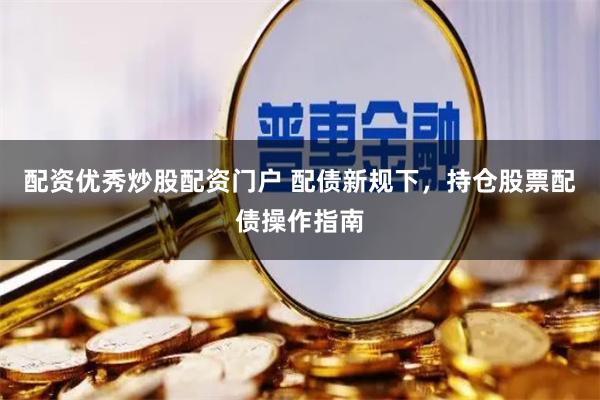 配资优秀炒股配资门户 配债新规下，持仓股票配债操作指南