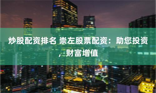 炒股配资排名 崇左股票配资：助您投资，财富增值